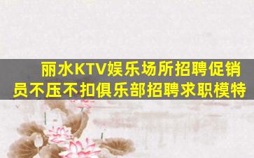 丽水KTV娱乐场所招聘促销员不压不扣俱乐部招聘求职模特